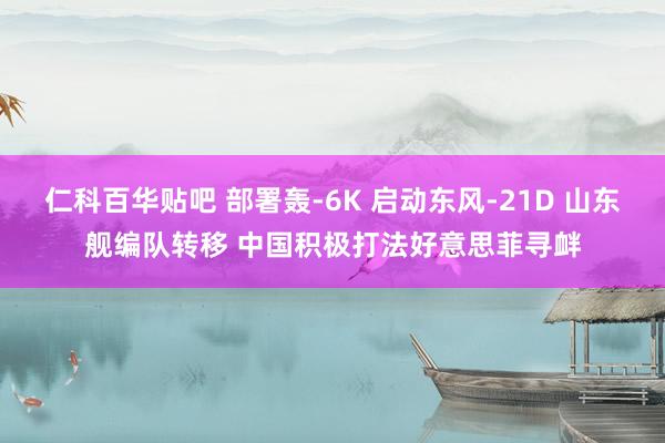 仁科百华贴吧 部署轰-6K 启动东风-21D 山东舰编队转移 中国积极打法好意思菲寻衅