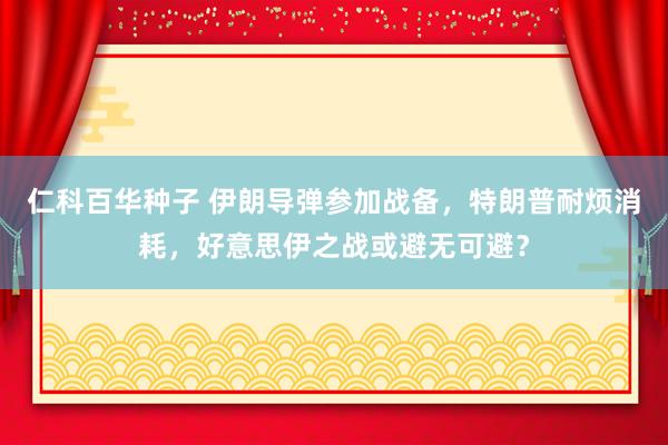 仁科百华种子 伊朗导弹参加战备，特朗普耐烦消耗，好意思伊之战或避无可避？