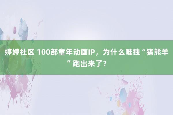 婷婷社区 100部童年动画IP，为什么唯独“猪熊羊”跑出来了？