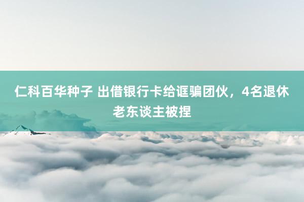 仁科百华种子 出借银行卡给诓骗团伙，4名退休老东谈主被捏