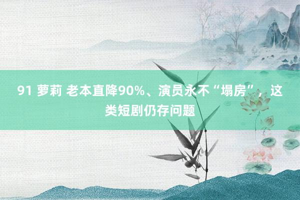 91 萝莉 老本直降90%、演员永不“塌房”，这类短剧仍存问题