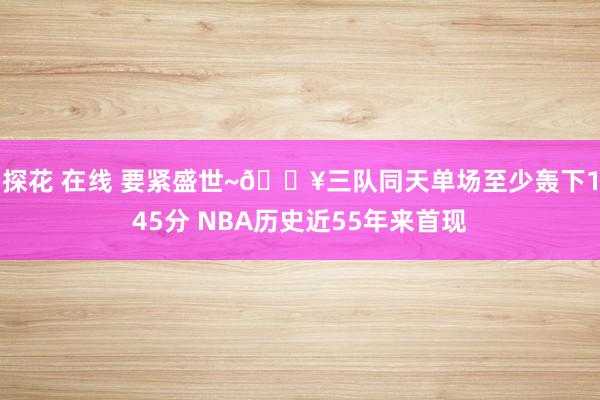 探花 在线 要紧盛世~🔥三队同天单场至少轰下145分 NBA历史近55年来首现