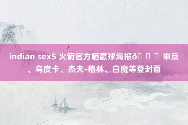 indian sex5 火箭官方晒赢球海报🚀申京、乌度卡、杰夫-格林、白魔等登封面