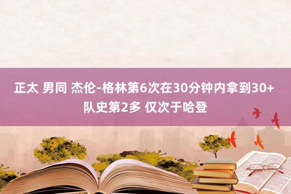 正太 男同 杰伦-格林第6次在30分钟内拿到30+ 队史第2多 仅次于哈登