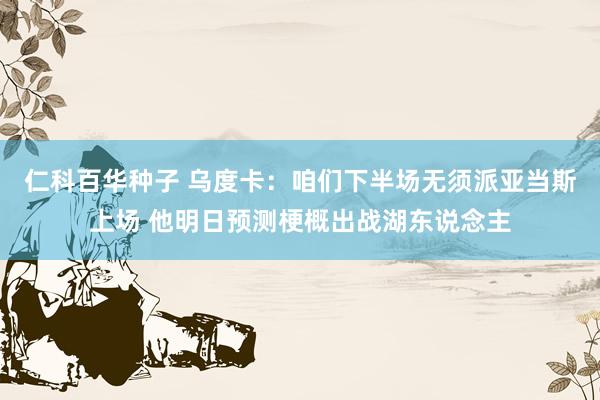 仁科百华种子 乌度卡：咱们下半场无须派亚当斯上场 他明日预测梗概出战湖东说念主