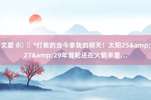 文爱 😰打我的当今拿我的明天！太阳25&27&29年首轮还在火箭手里…