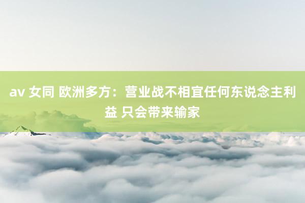 av 女同 欧洲多方：营业战不相宜任何东说念主利益 只会带来输家