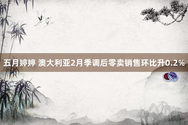 五月婷婷 澳大利亚2月季调后零卖销售环比升0.2%