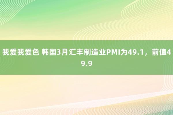 我爱我爱色 韩国3月汇丰制造业PMI为49.1，前值49.9