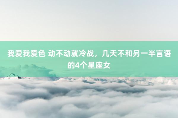 我爱我爱色 动不动就冷战，几天不和另一半言语的4个星座女