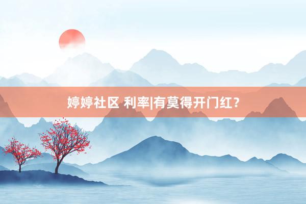 婷婷社区 利率|有莫得开门红？