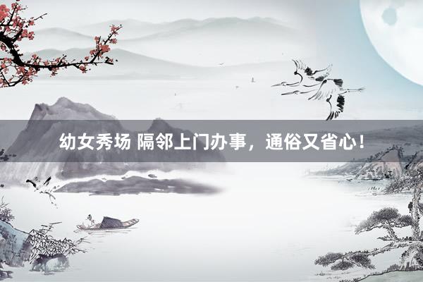 幼女秀场 隔邻上门办事，通俗又省心！