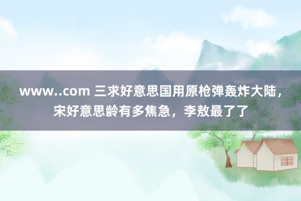 www..com 三求好意思国用原枪弹轰炸大陆，宋好意思龄有多焦急，李敖最了了
