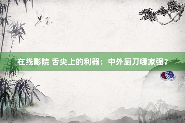 在线影院 舌尖上的利器：中外厨刀哪家强？