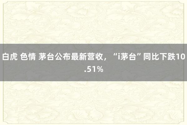 白虎 色情 茅台公布最新营收，“i茅台”同比下跌10.51%