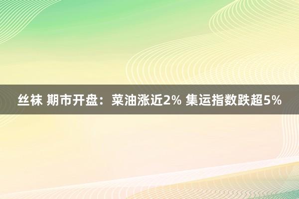 丝袜 期市开盘：菜油涨近2% 集运指数跌超5%