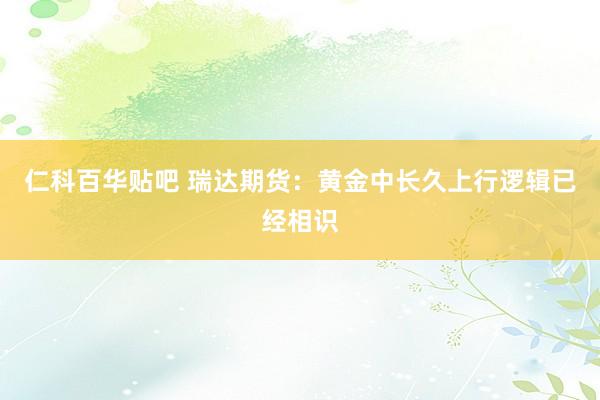 仁科百华贴吧 瑞达期货：黄金中长久上行逻辑已经相识