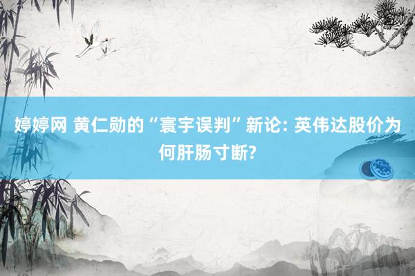 婷婷网 黄仁勋的“寰宇误判”新论: 英伟达股价为何肝肠寸断?
