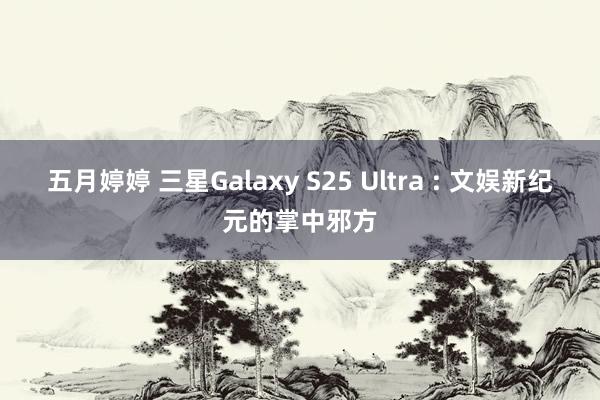 五月婷婷 三星Galaxy S25 Ultra : 文娱新纪元的掌中邪方