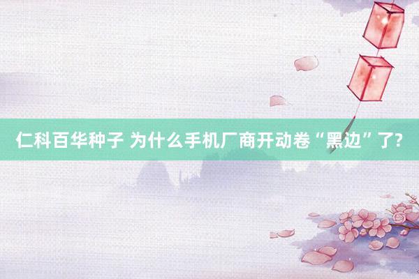 仁科百华种子 为什么手机厂商开动卷“黑边”了?