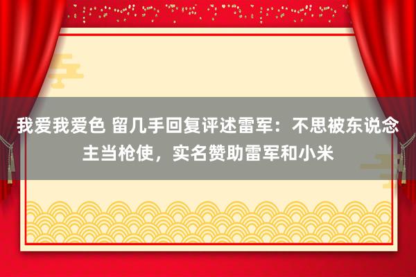 我爱我爱色 留几手回复评述雷军：不思被东说念主当枪使，实名赞助雷军和小米
