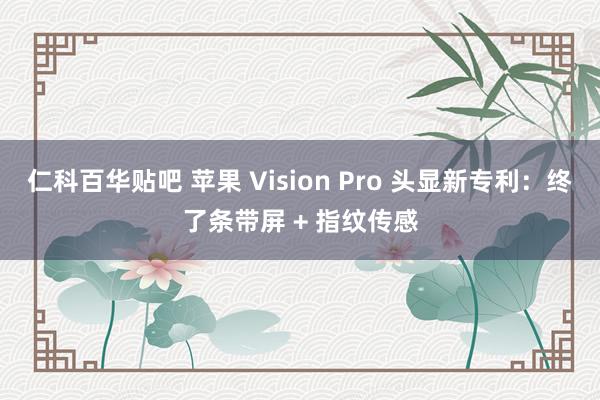 仁科百华贴吧 苹果 Vision Pro 头显新专利：终了条带屏 + 指纹传感