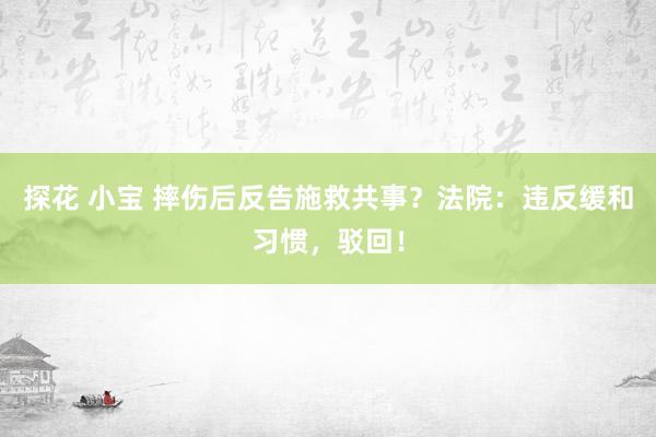 探花 小宝 摔伤后反告施救共事？法院：违反缓和习惯，驳回！