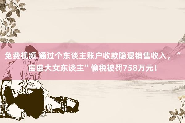 免费视频 通过个东谈主账户收款隐退销售收入，“曲曲大女东谈主”偷税被罚758万元！