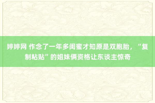 婷婷网 作念了一年多闺蜜才知原是双胞胎，“复制粘贴”的姐妹俩资格让东谈主惊奇
