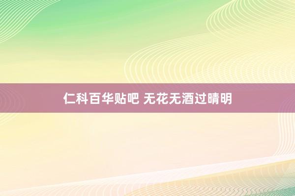 仁科百华贴吧 无花无酒过晴明