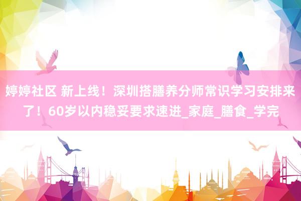 婷婷社区 新上线！深圳搭膳养分师常识学习安排来了！60岁以内稳妥要求速进_家庭_膳食_学完