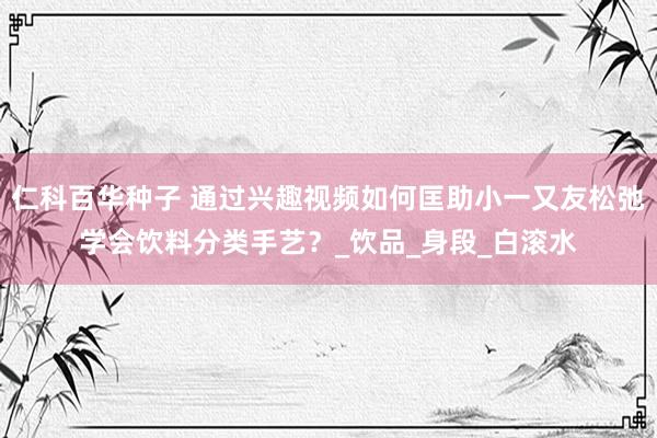 仁科百华种子 通过兴趣视频如何匡助小一又友松弛学会饮料分类手艺？_饮品_身段_白滚水