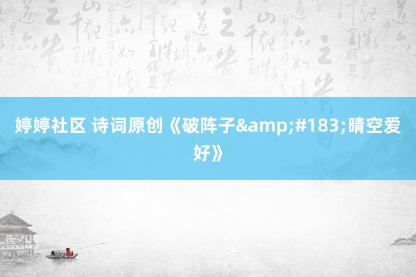 婷婷社区 诗词原创《破阵子&#183;晴空爱好》