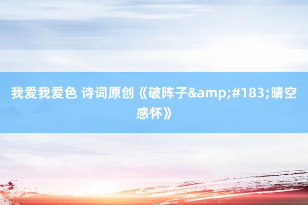 我爱我爱色 诗词原创《破阵子&#183;晴空感怀》