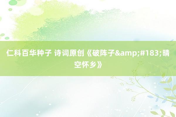 仁科百华种子 诗词原创《破阵子&#183;晴空怀乡》