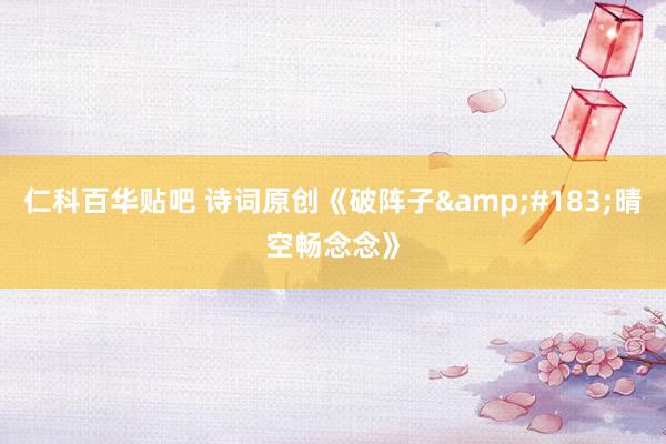 仁科百华贴吧 诗词原创《破阵子&#183;晴空畅念念》
