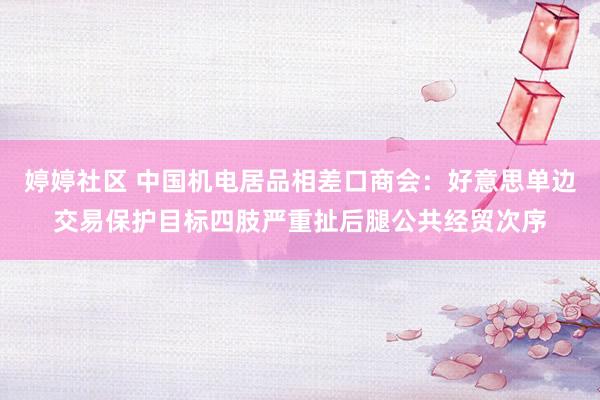 婷婷社区 中国机电居品相差口商会：好意思单边交易保护目标四肢严重扯后腿公共经贸次序