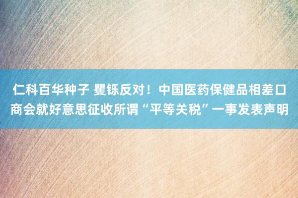 仁科百华种子 矍铄反对！中国医药保健品相差口商会就好意思征收所谓“平等关税”一事发表声明