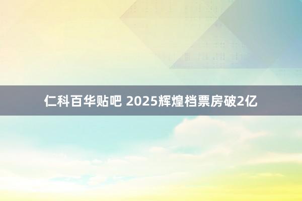 仁科百华贴吧 2025辉煌档票房破2亿