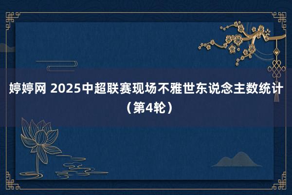 婷婷网 2025中超联赛现场不雅世东说念主数统计（第4轮）