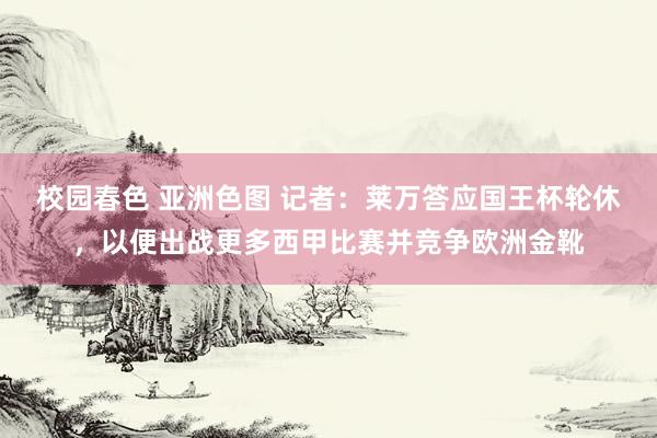 校园春色 亚洲色图 记者：莱万答应国王杯轮休，以便出战更多西甲比赛并竞争欧洲金靴