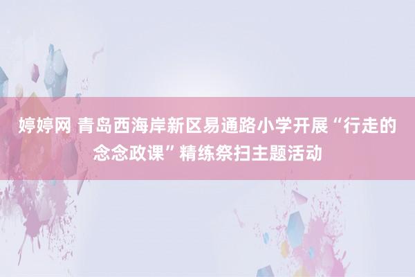 婷婷网 青岛西海岸新区易通路小学开展“行走的念念政课”精练祭扫主题活动
