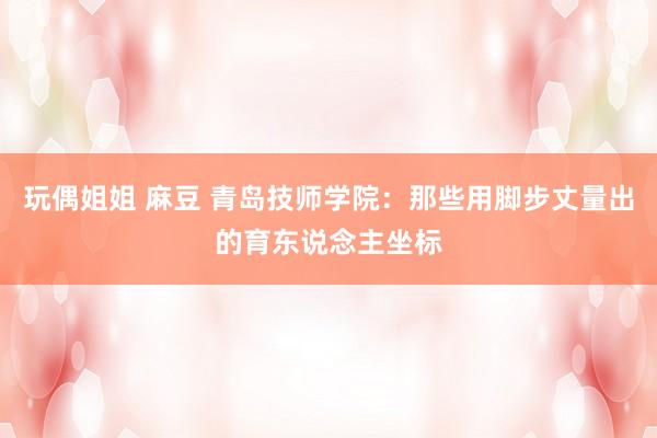 玩偶姐姐 麻豆 青岛技师学院：那些用脚步丈量出的育东说念主坐标