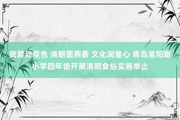 我爱我爱色 清朗面燕香 文化润童心 青岛淮阳路小学四年齿开展清朗食俗实施举止