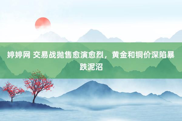 婷婷网 交易战抛售愈演愈烈，黄金和铜价深陷暴跌泥沼