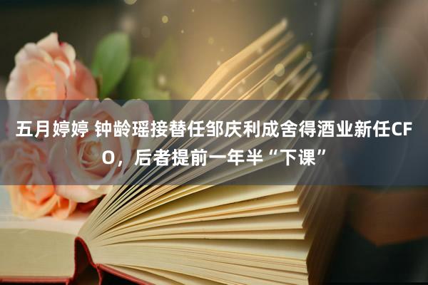五月婷婷 钟龄瑶接替任邹庆利成舍得酒业新任CFO，后者提前一年半“下课”