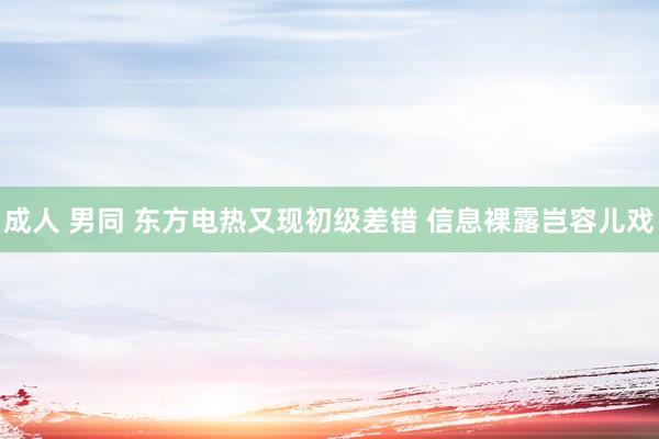 成人 男同 东方电热又现初级差错 信息裸露岂容儿戏