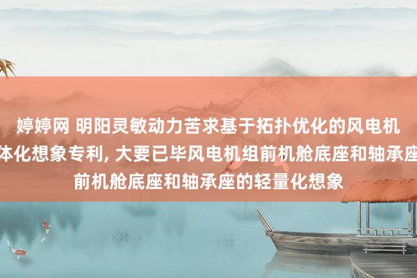 婷婷网 明阳灵敏动力苦求基于拓扑优化的风电机组机舱底座一体化想象专利， 大要已毕风电机组前机舱底座和轴承座的轻量化想象