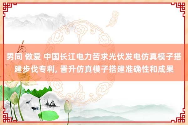 男同 做爱 中国长江电力苦求光伏发电仿真模子搭建步伐专利， 晋升仿真模子搭建准确性和成果