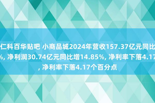 仁科百华贴吧 小商品城2024年营收157.37亿元同比增39.27%， 净利润30.74亿元同比增14.85%， 净利率下落4.17个百分点